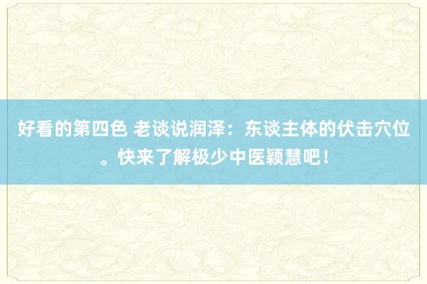 好看的第四色 老谈说润泽：东谈主体的伏击穴位。快来了解极少中医颖慧吧！