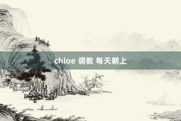 chloe 调教 每天朝上