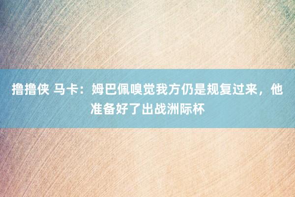 撸撸侠 马卡：姆巴佩嗅觉我方仍是规复过来，他准备好了出战洲际杯