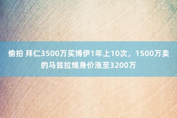 偷拍 拜仁3500万买博伊1年上10次，1500万卖的马兹拉维身价涨至3200万