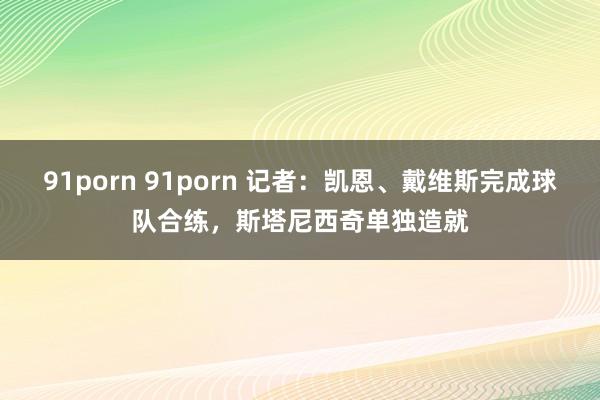 91porn 91porn 记者：凯恩、戴维斯完成球队合练，斯塔尼西奇单独造就