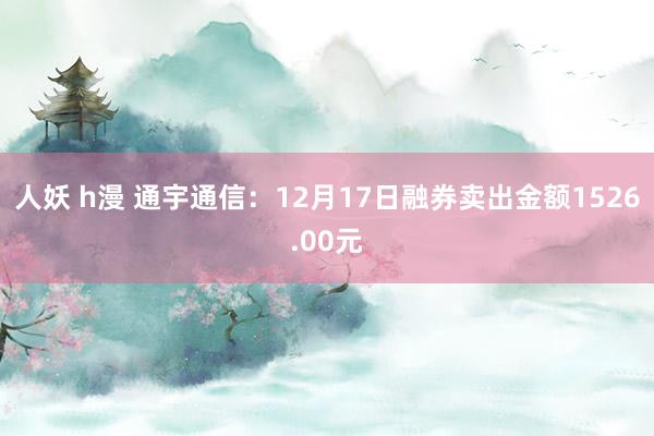 人妖 h漫 通宇通信：12月17日融券卖出金额1526.00元