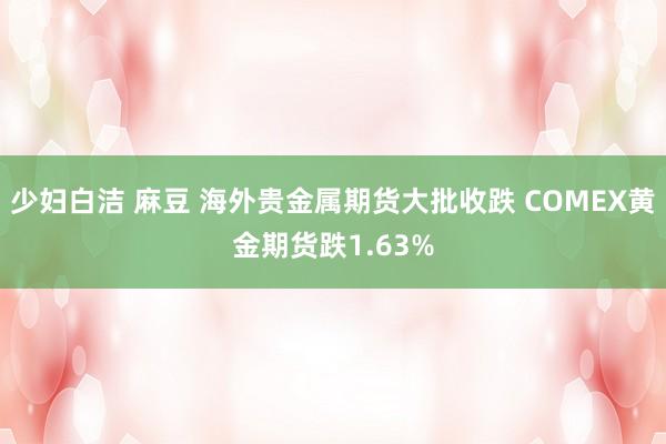 少妇白洁 麻豆 海外贵金属期货大批收跌 COMEX黄金期货跌1.63%