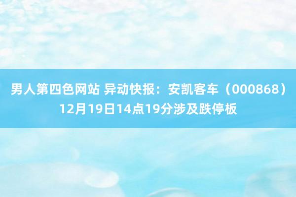 男人第四色网站 异动快报：安凯客车（000868）12月19日14点19分涉及跌停板