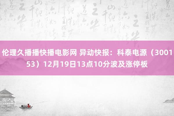 伦理久播播快播电影网 异动快报：科泰电源（300153）12月19日13点10分波及涨停板