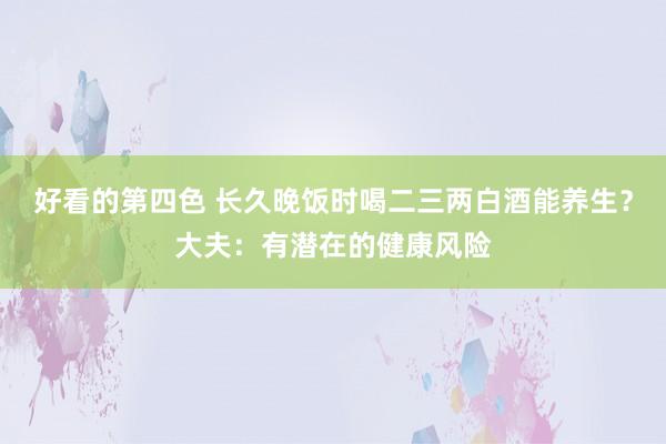 好看的第四色 长久晚饭时喝二三两白酒能养生？大夫：有潜在的健康风险