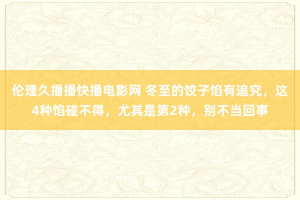 伦理久播播快播电影网 冬至的饺子馅有追究，这4种馅碰不得，尤其是第2种，别不当回事