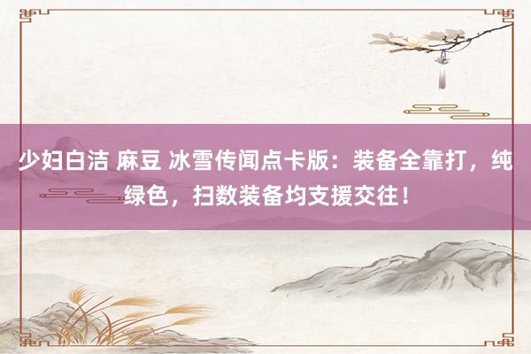 少妇白洁 麻豆 冰雪传闻点卡版：装备全靠打，纯绿色，扫数装备均支援交往！