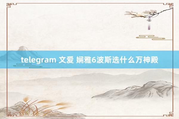 telegram 文爱 娴雅6波斯选什么万神殿