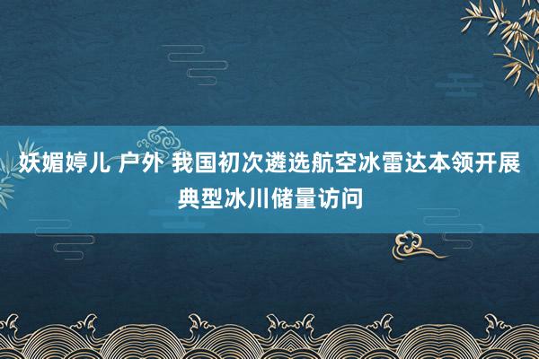 妖媚婷儿 户外 我国初次遴选航空冰雷达本领开展典型冰川储量访问