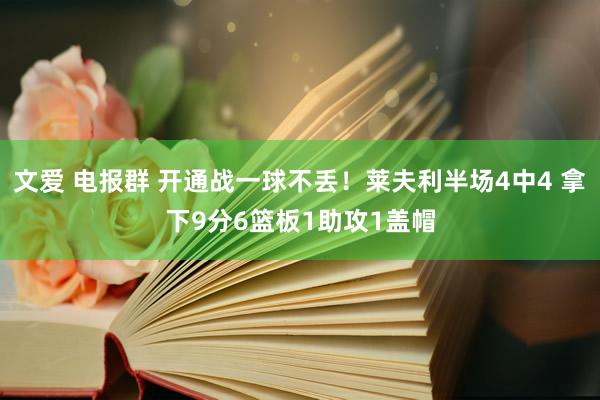 文爱 电报群 开通战一球不丢！莱夫利半场4中4 拿下9分6篮板1助攻1盖帽