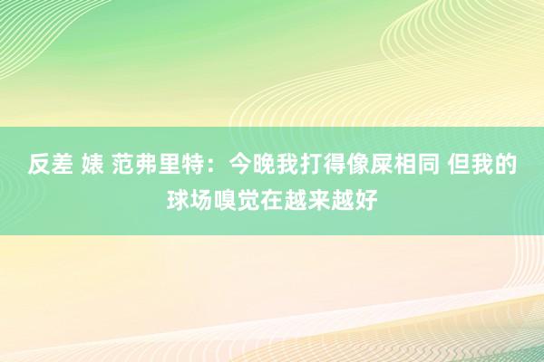 反差 婊 范弗里特：今晚我打得像屎相同 但我的球场嗅觉在越来越好