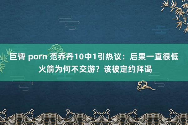 巨臀 porn 范乔丹10中1引热议：后果一直很低 火箭为何不交游？该被定约拜谒