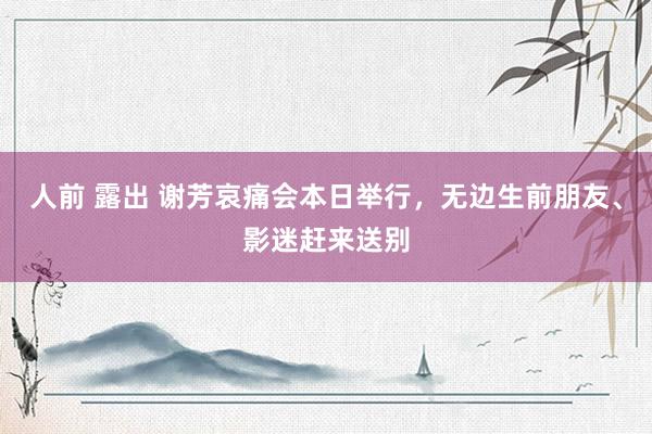 人前 露出 谢芳哀痛会本日举行，无边生前朋友、影迷赶来送别