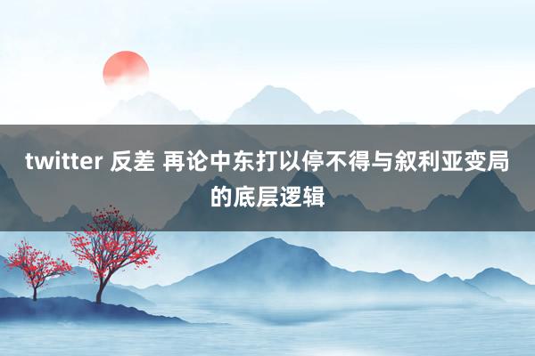 twitter 反差 再论中东打以停不得与叙利亚变局的底层逻辑