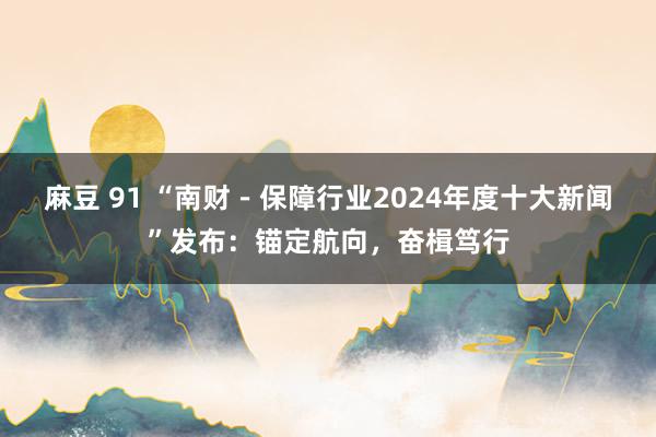 麻豆 91 “南财－保障行业2024年度十大新闻”发布：锚定航向，奋楫笃行