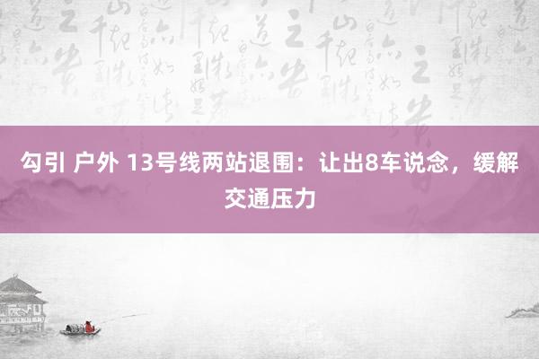 勾引 户外 13号线两站退围：让出8车说念，缓解交通压力