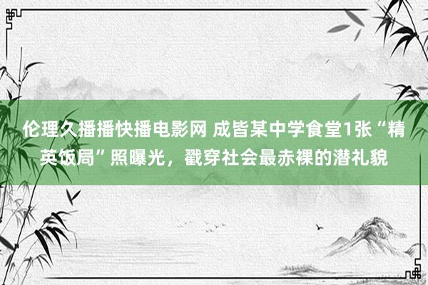 伦理久播播快播电影网 成皆某中学食堂1张“精英饭局”照曝光，戳穿社会最赤裸的潜礼貌