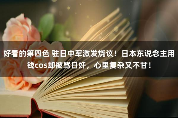 好看的第四色 驻日中军激发烧议！日本东说念主用钱cos却被骂日奸，心里复杂又不甘！