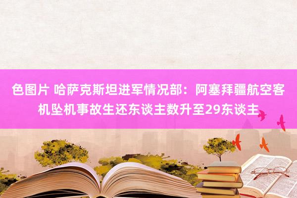 色图片 哈萨克斯坦进军情况部：阿塞拜疆航空客机坠机事故生还东谈主数升至29东谈主