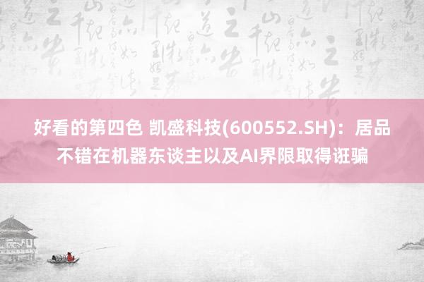 好看的第四色 凯盛科技(600552.SH)：居品不错在机器东谈主以及AI界限取得诳骗