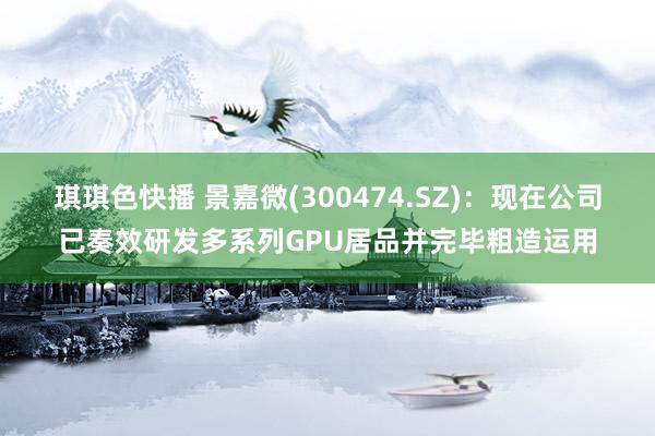 琪琪色快播 景嘉微(300474.SZ)：现在公司已奏效研发多系列GPU居品并完毕粗造运用