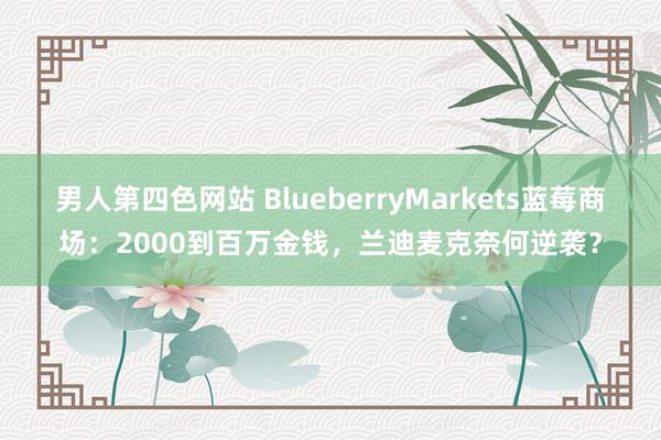 男人第四色网站 BlueberryMarkets蓝莓商场：2000到百万金钱，兰迪麦克奈何逆袭？