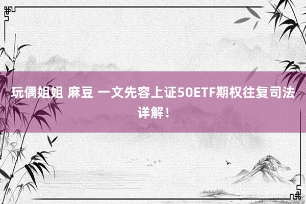 玩偶姐姐 麻豆 一文先容上证50ETF期权往复司法详解！