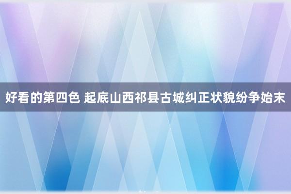 好看的第四色 起底山西祁县古城纠正状貌纷争始末