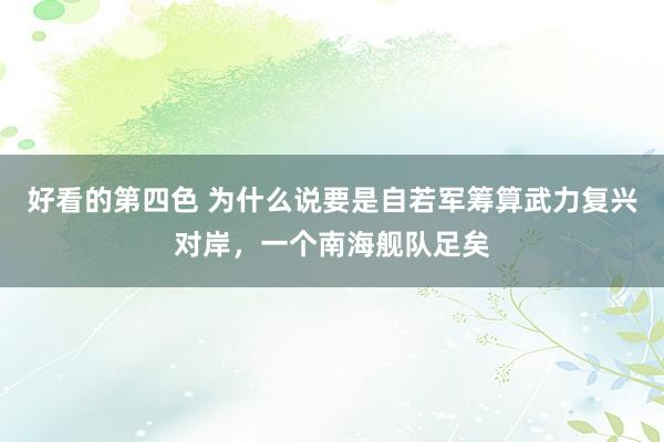 好看的第四色 为什么说要是自若军筹算武力复兴对岸，一个南海舰队足矣