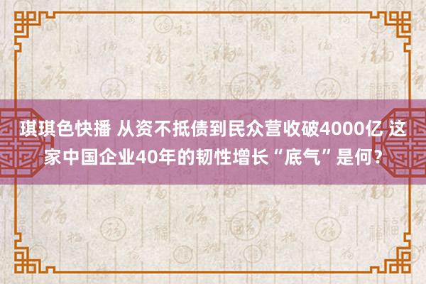 琪琪色快播 从资不抵债到民众营收破4000亿 这家中国企业40年的韧性增长“底气”是何？