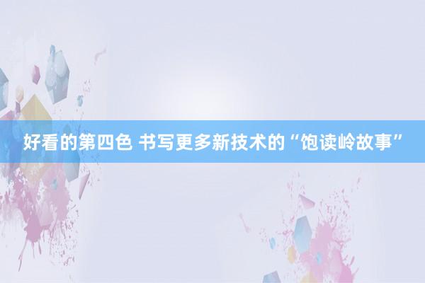 好看的第四色 书写更多新技术的“饱读岭故事”