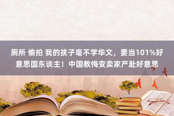 厕所 偷拍 我的孩子毫不学华文，要当101%好意思国东谈主！中国教悔变卖家产赴好意思