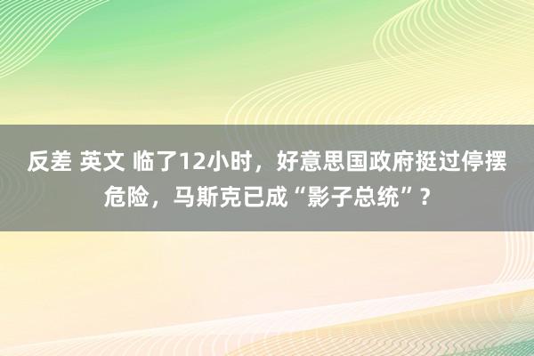 反差 英文 临了12小时，好意思国政府挺过停摆危险，马斯克已成“影子总统”？