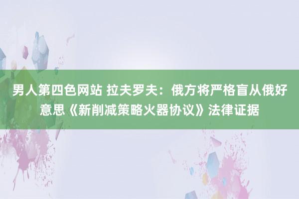 男人第四色网站 拉夫罗夫：俄方将严格盲从俄好意思《新削减策略火器协议》法律证据