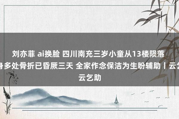 刘亦菲 ai换脸 四川南充三岁小童从13楼陨落 全身多处骨折已昏厥三天 全家作念保洁为生盼辅助丨云乞助