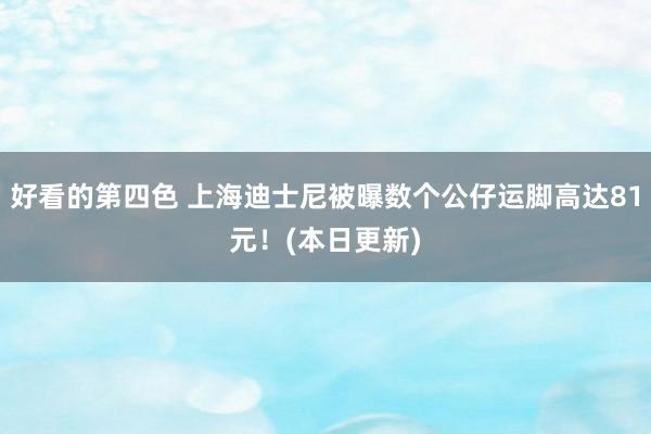 好看的第四色 上海迪士尼被曝数个公仔运脚高达81元！(本日更新)