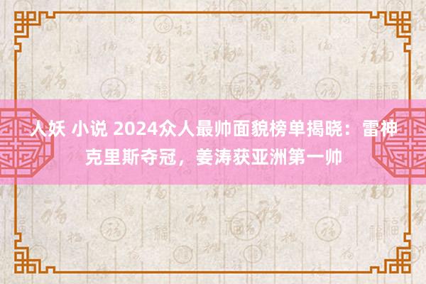 人妖 小说 2024众人最帅面貌榜单揭晓：雷神克里斯夺冠，姜涛获亚洲第一帅