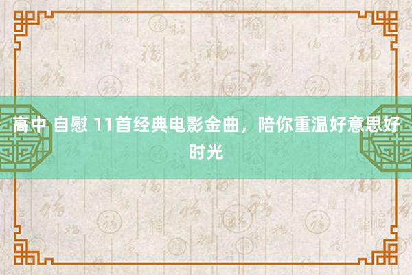 高中 自慰 11首经典电影金曲，陪你重温好意思好时光