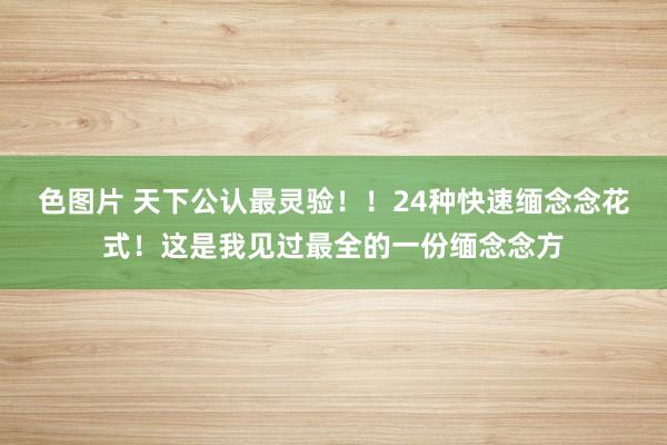 色图片 天下公认最灵验！！24种快速缅念念花式！这是我见过最全的一份缅念念方