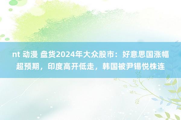 nt 动漫 盘货2024年大众股市：好意思国涨幅超预期，印度高开低走，韩国被尹锡悦株连