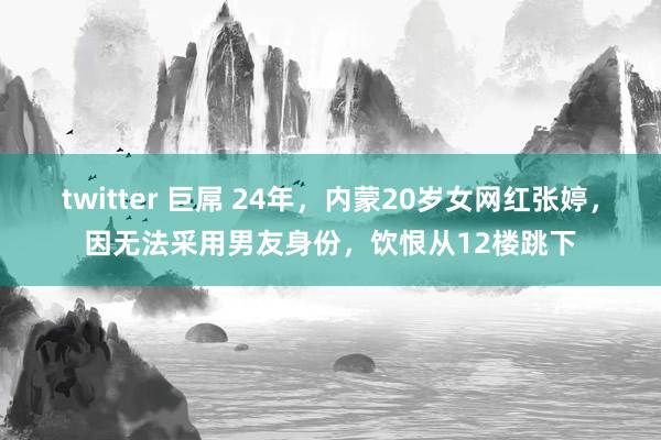 twitter 巨屌 24年，内蒙20岁女网红张婷，因无法采用男友身份，饮恨从12楼跳下