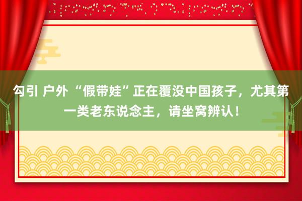 勾引 户外 “假带娃”正在覆没中国孩子，尤其第一类老东说念主，请坐窝辨认！