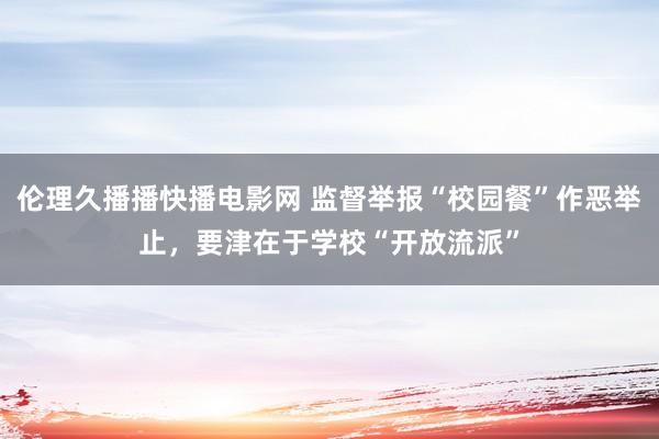 伦理久播播快播电影网 监督举报“校园餐”作恶举止，要津在于学校“开放流派”