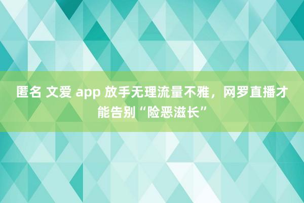 匿名 文爱 app 放手无理流量不雅，网罗直播才能告别“险恶滋长”