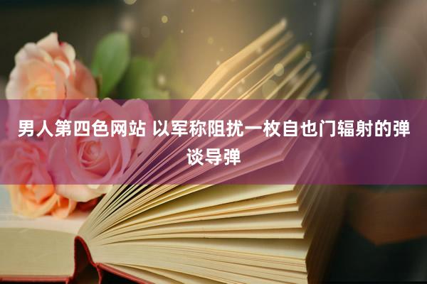 男人第四色网站 以军称阻扰一枚自也门辐射的弹谈导弹