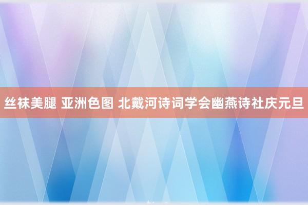 丝袜美腿 亚洲色图 北戴河诗词学会幽燕诗社庆元旦