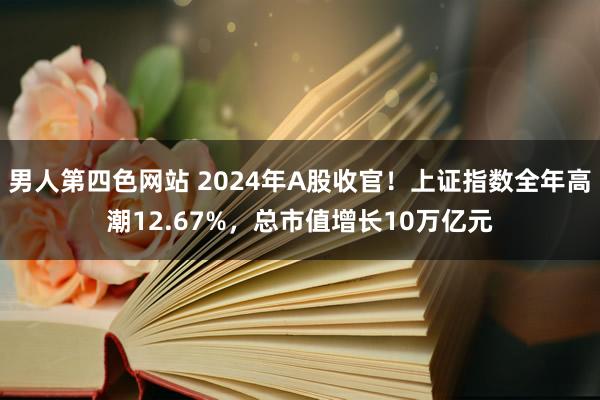 男人第四色网站 2024年A股收官！上证指数全年高潮12.67%，总市值增长10万亿元