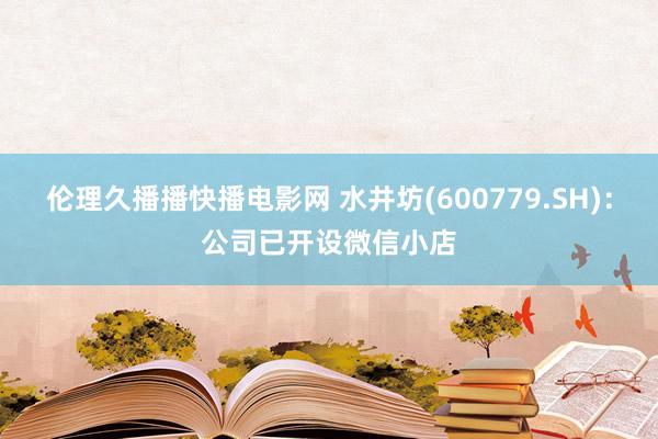 伦理久播播快播电影网 水井坊(600779.SH)：公司已开设微信小店