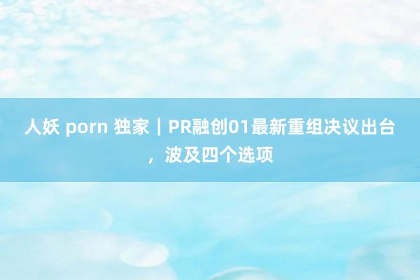 人妖 porn 独家｜PR融创01最新重组决议出台，波及四个选项